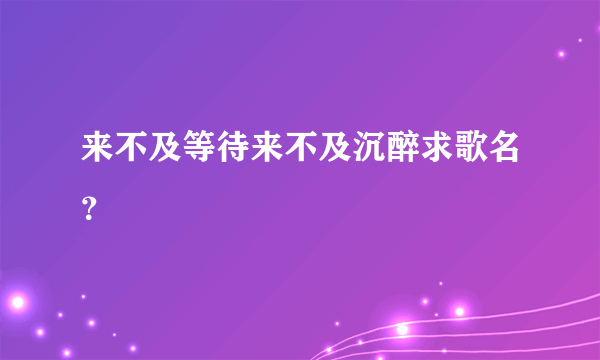 来不及等待来不及沉醉求歌名？