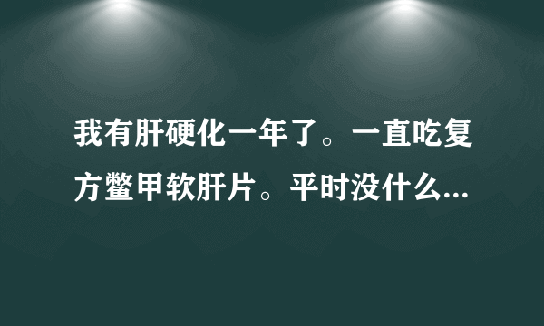 我有肝硬化一年了。一直吃复方鳖甲软肝片。平时没什么...