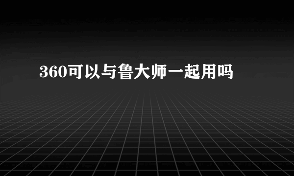 360可以与鲁大师一起用吗