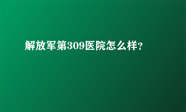 解放军第309医院怎么样？