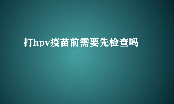 打hpv疫苗前需要先检查吗