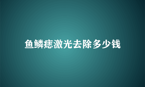 鱼鳞痣激光去除多少钱