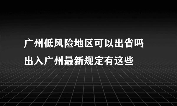 广州低风险地区可以出省吗 出入广州最新规定有这些