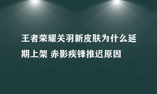 王者荣耀关羽新皮肤为什么延期上架 赤影疾锋推迟原因