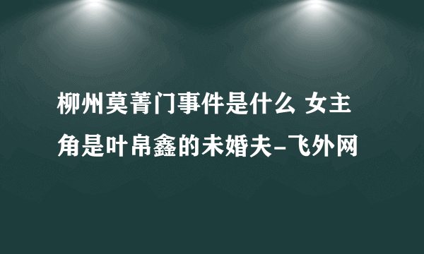 柳州莫菁门事件是什么 女主角是叶帛鑫的未婚夫-飞外网