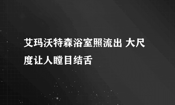 艾玛沃特森浴室照流出 大尺度让人瞠目结舌