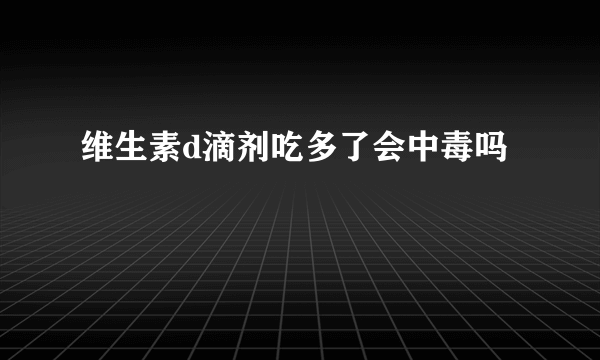 维生素d滴剂吃多了会中毒吗