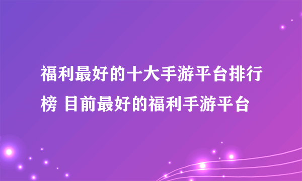 福利最好的十大手游平台排行榜 目前最好的福利手游平台