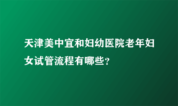 天津美中宜和妇幼医院老年妇女试管流程有哪些？