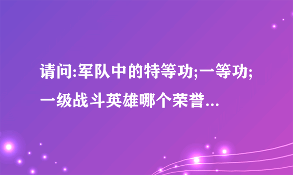 请问:军队中的特等功;一等功;一级战斗英雄哪个荣誉更高些?