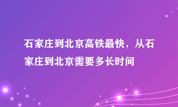 石家庄到北京高铁最快，从石家庄到北京需要多长时间