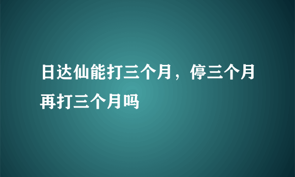 日达仙能打三个月，停三个月再打三个月吗