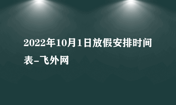 2022年10月1日放假安排时间表-飞外网