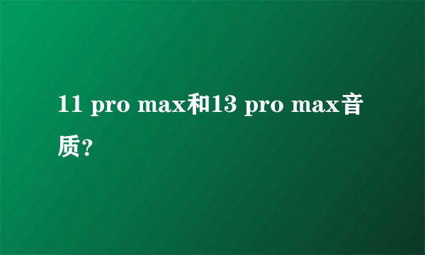 11 pro max和13 pro max音质？
