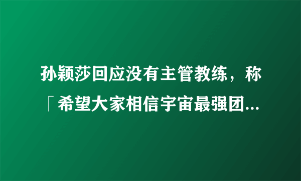 孙颖莎回应没有主管教练，称「希望大家相信宇宙最强团队」，没有主管教练对她个人的影响大吗？