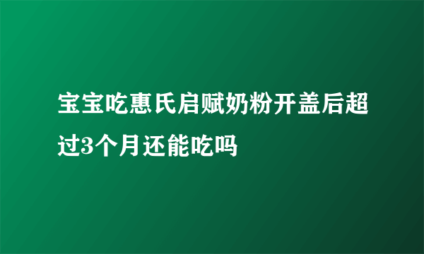 宝宝吃惠氏启赋奶粉开盖后超过3个月还能吃吗