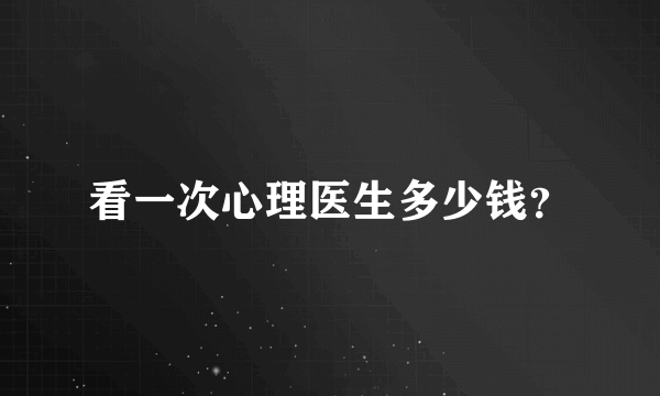 看一次心理医生多少钱？