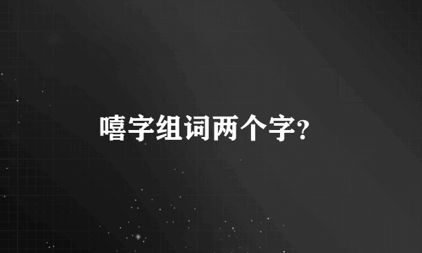 嘻字组词两个字？