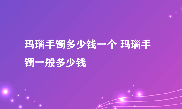 玛瑙手镯多少钱一个 玛瑙手镯一般多少钱