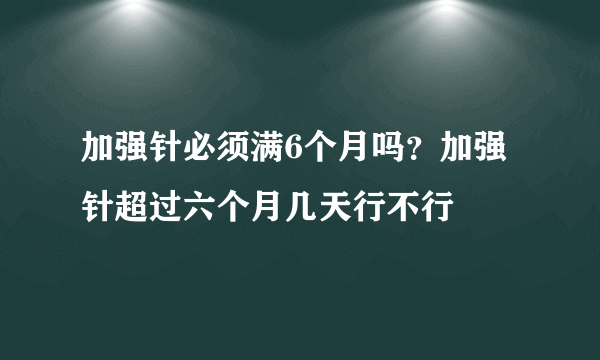 加强针必须满6个月吗？加强针超过六个月几天行不行