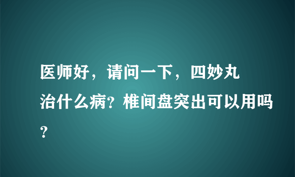 医师好，请问一下，四妙丸 治什么病？椎间盘突出可以用吗？