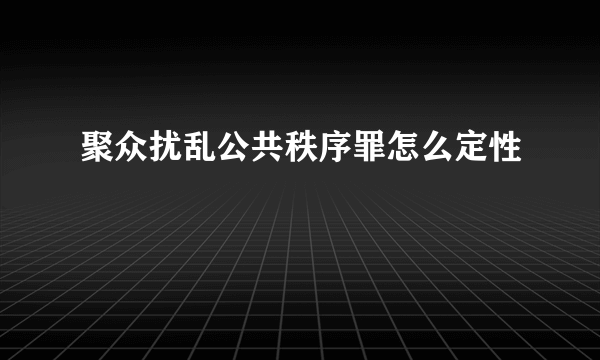 聚众扰乱公共秩序罪怎么定性