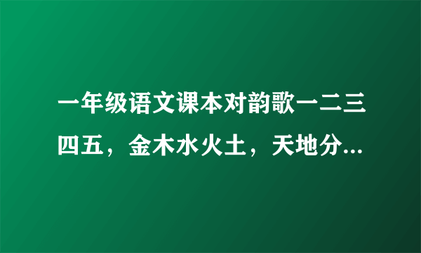 一年级语文课本对韵歌一二三四五，金木水火土，天地分上下，日月照今古怎样翻译？谢谢？