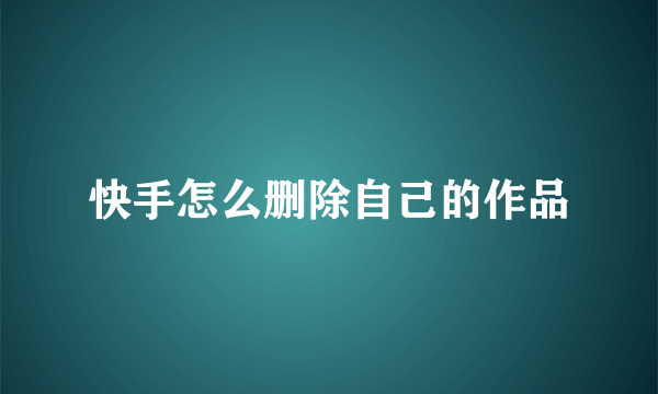 快手怎么删除自己的作品