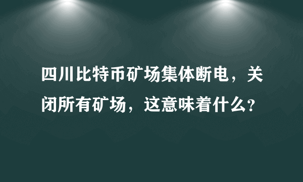 四川比特币矿场集体断电，关闭所有矿场，这意味着什么？