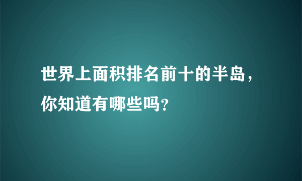 世界上面积排名前十的半岛，你知道有哪些吗？