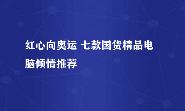 红心向奥运 七款国货精品电脑倾情推荐