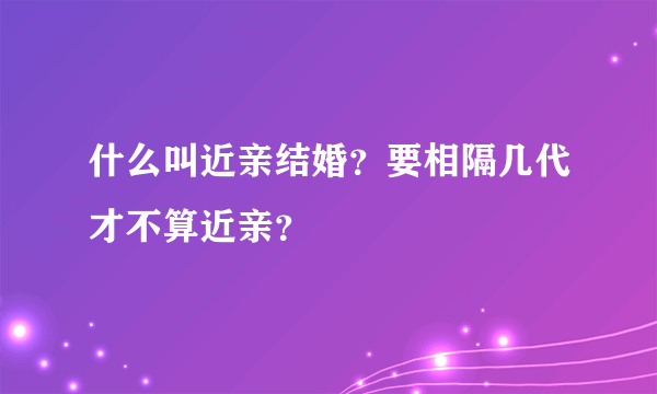 什么叫近亲结婚？要相隔几代才不算近亲？