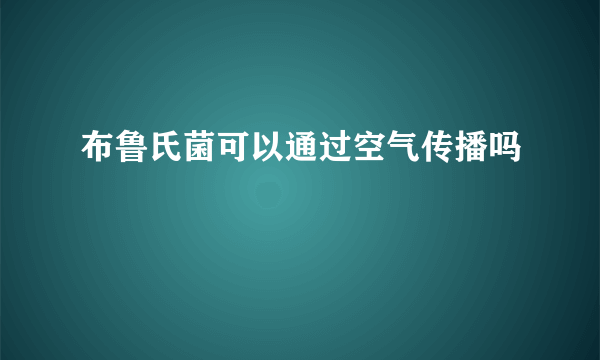 布鲁氏菌可以通过空气传播吗