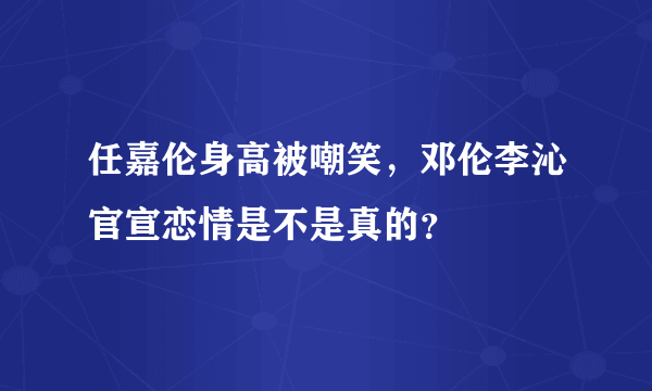 任嘉伦身高被嘲笑，邓伦李沁官宣恋情是不是真的？