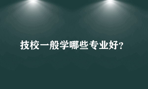 技校一般学哪些专业好？