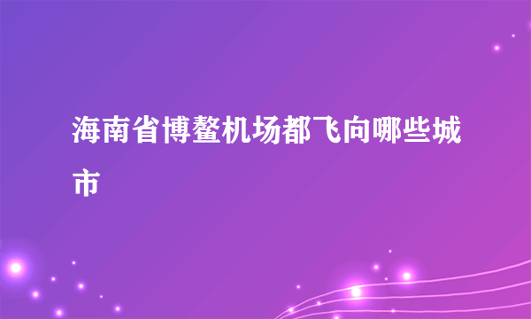 海南省博鳌机场都飞向哪些城市