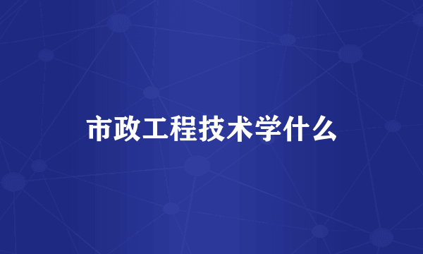 市政工程技术学什么