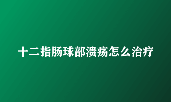 十二指肠球部溃疡怎么治疗