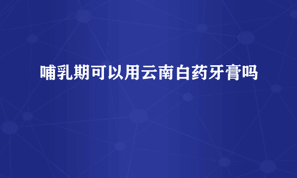 哺乳期可以用云南白药牙膏吗