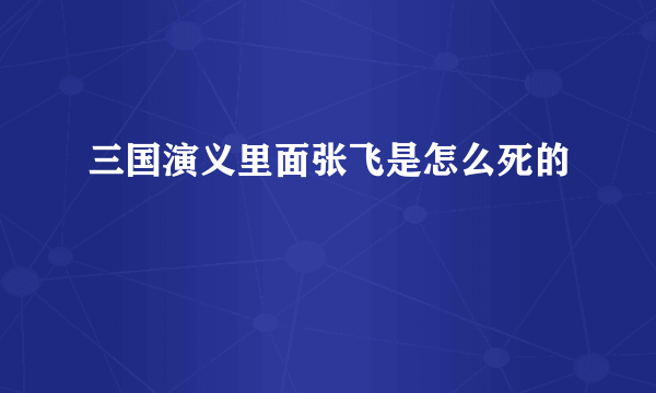 三国演义里面张飞是怎么死的