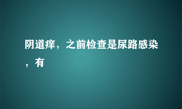 阴道痒，之前检查是尿路感染，有