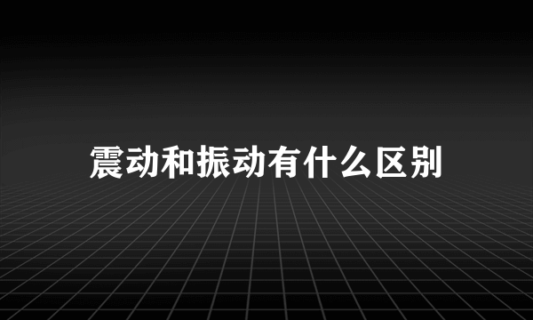 震动和振动有什么区别