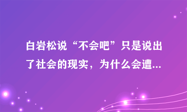 白岩松说“不会吧”只是说出了社会的现实，为什么会遭多人攻击？