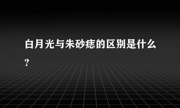 白月光与朱砂痣的区别是什么？