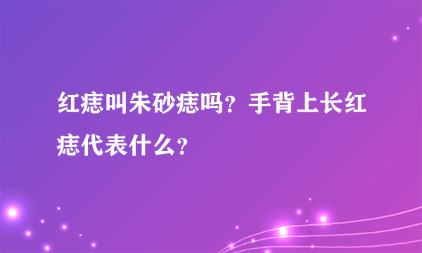 红痣叫朱砂痣吗？手背上长红痣代表什么？