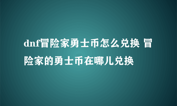 dnf冒险家勇士币怎么兑换 冒险家的勇士币在哪儿兑换