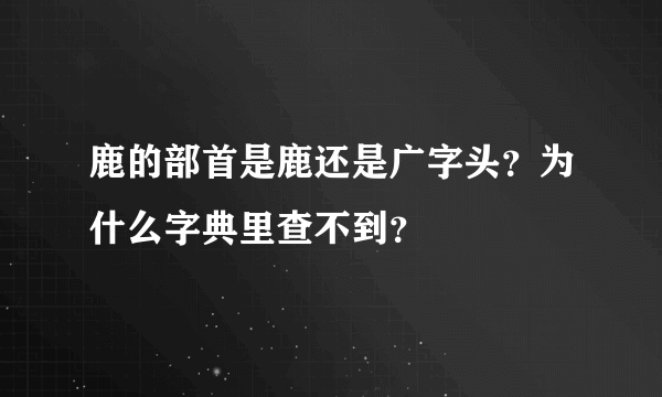 鹿的部首是鹿还是广字头？为什么字典里查不到？