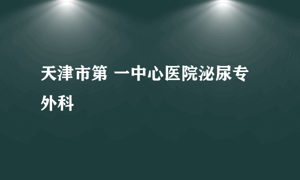 天津市第 一中心医院泌尿专外科