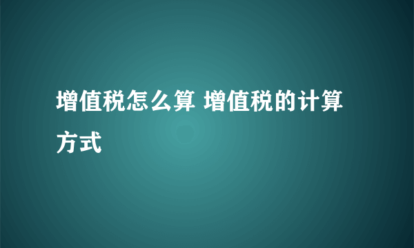 增值税怎么算 增值税的计算方式