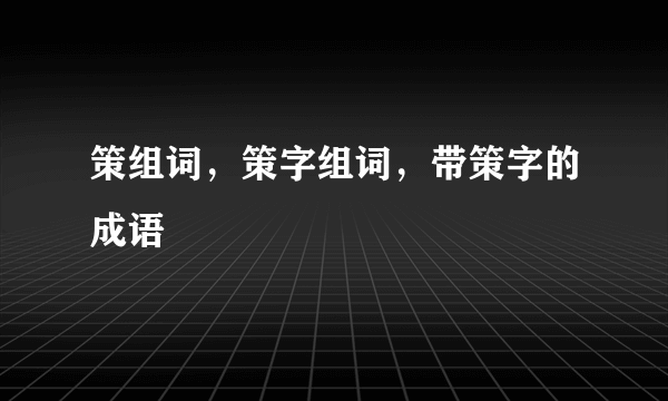 策组词，策字组词，带策字的成语